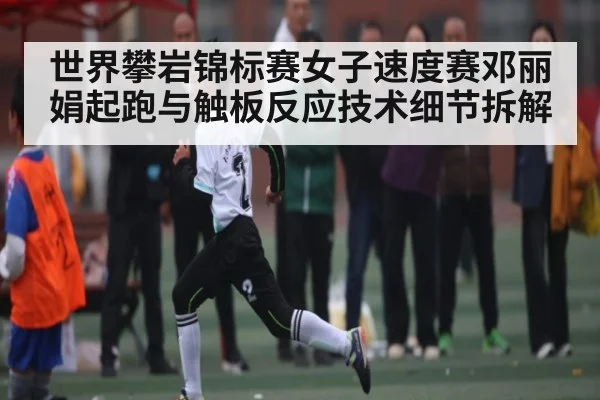世界攀岩锦标赛女子速度赛邓丽娟起跑与触板反应技术细节拆解（c7）