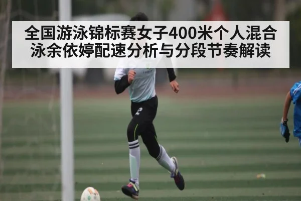 全国游泳锦标赛女子400米个人混合泳余依婷配速分析与分段节奏解读（c7）
