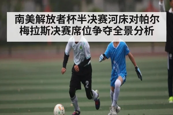 南美解放者杯半决赛河床对帕尔梅拉斯决赛席位争夺全景分析（c7）