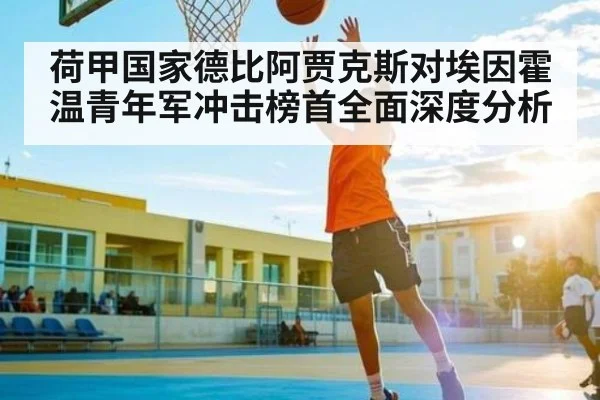 荷甲国家德比阿贾克斯对埃因霍温青年军冲击榜首全面深度分析（c7）