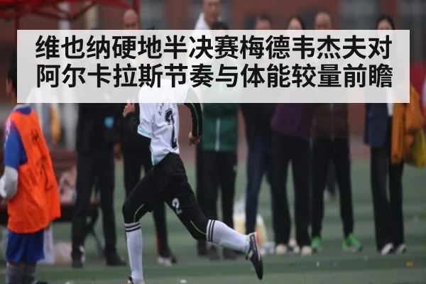 维也纳硬地半决赛梅德韦杰夫对阿尔卡拉斯节奏与体能较量前瞻（c7）