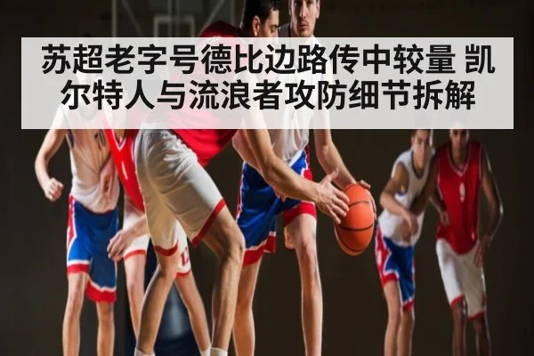 苏超老字号德比边路传中较量 凯尔特人与流浪者攻防细节拆解（c7）